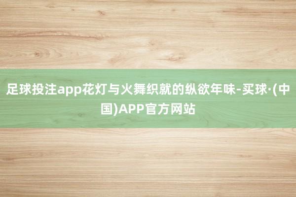 足球投注app花灯与火舞织就的纵欲年味-买球·(中国)APP官方网站