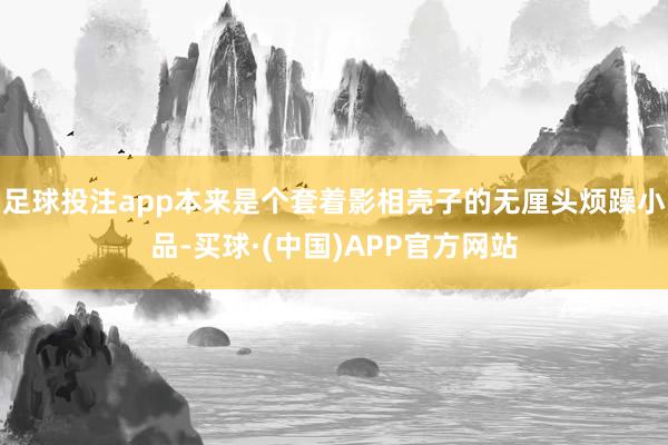 足球投注app本来是个套着影相壳子的无厘头烦躁小品-买球·(中国)APP官方网站