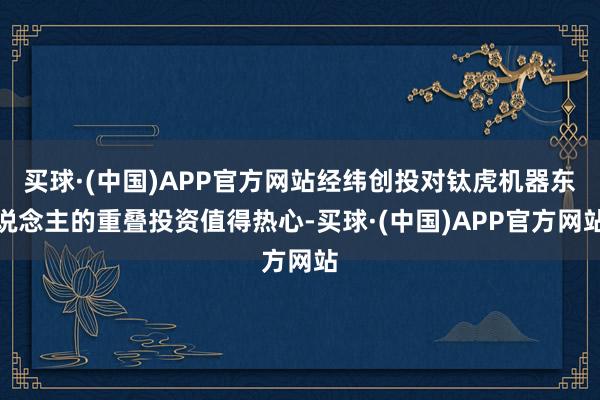 买球·(中国)APP官方网站经纬创投对钛虎机器东说念主的重叠投资值得热心-买球·(中国)APP官方网站