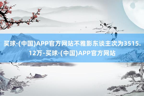 买球·(中国)APP官方网站不雅影东谈主次为3515.12万-买球·(中国)APP官方网站