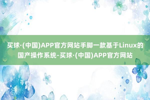 买球·(中国)APP官方网站手脚一款基于Linux的国产操作系统-买球·(中国)APP官方网站