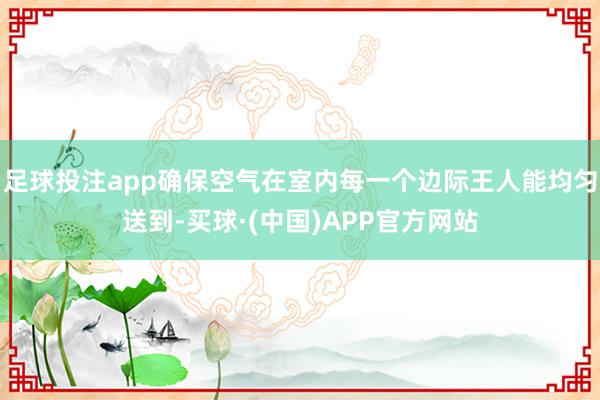 足球投注app确保空气在室内每一个边际王人能均匀送到-买球·(中国)APP官方网站