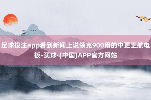 足球投注app看到新闻上说领克900用的中更正航电板-买球·(中国)APP官方网站