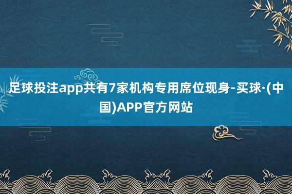 足球投注app共有7家机构专用席位现身-买球·(中国)APP官方网站