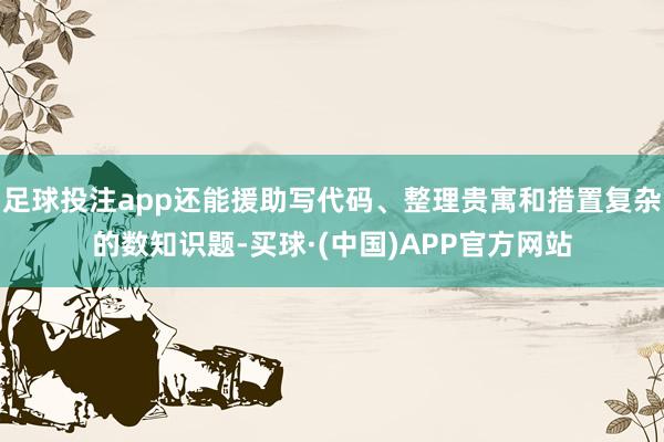 足球投注app还能援助写代码、整理贵寓和措置复杂的数知识题-买球·(中国)APP官方网站