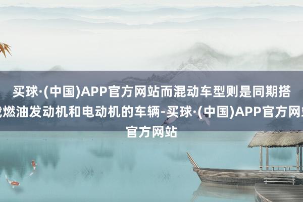 买球·(中国)APP官方网站而混动车型则是同期搭载燃油发动机和电动机的车辆-买球·(中国)APP官方网站