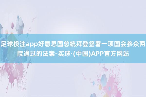 足球投注app好意思国总统拜登签署一项国会参众两院通过的法案-买球·(中国)APP官方网站