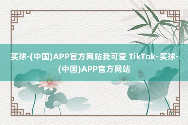 买球·(中国)APP官方网站我可爱 TikTok-买球·(中国)APP官方网站