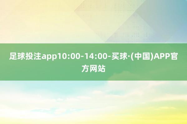 足球投注app10:00-14:00-买球·(中国)APP官方网站