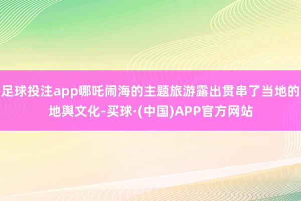 足球投注app哪吒闹海的主题旅游露出贯串了当地的地舆文化-买球·(中国)APP官方网站