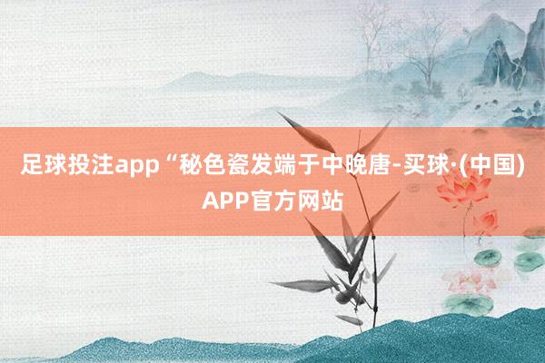 足球投注app“秘色瓷发端于中晚唐-买球·(中国)APP官方网站