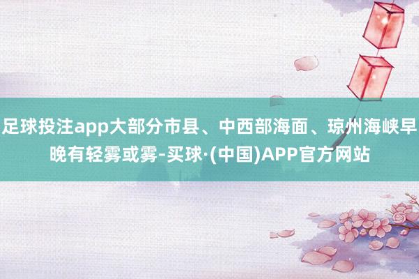 足球投注app大部分市县、中西部海面、琼州海峡早晚有轻雾或雾-买球·(中国)APP官方网站