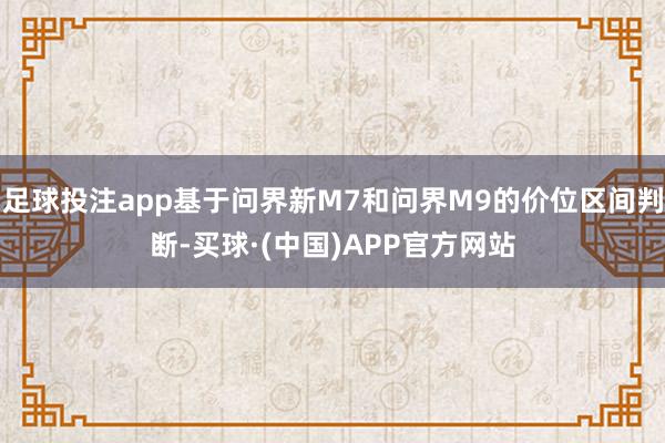 足球投注app基于问界新M7和问界M9的价位区间判断-买球·(中国)APP官方网站