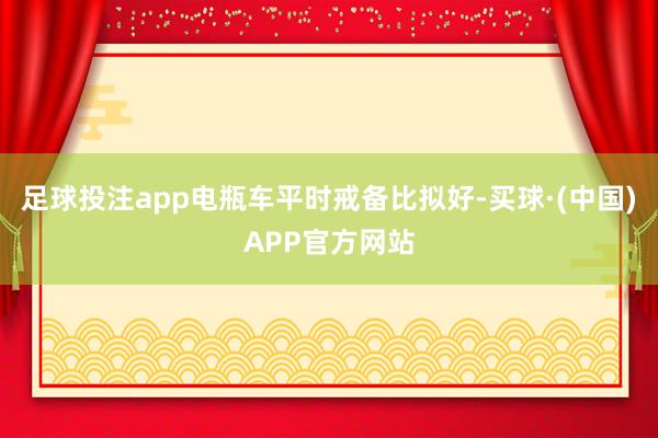 足球投注app电瓶车平时戒备比拟好-买球·(中国)APP官方网站