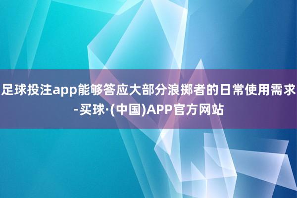 足球投注app能够答应大部分浪掷者的日常使用需求-买球·(中国)APP官方网站