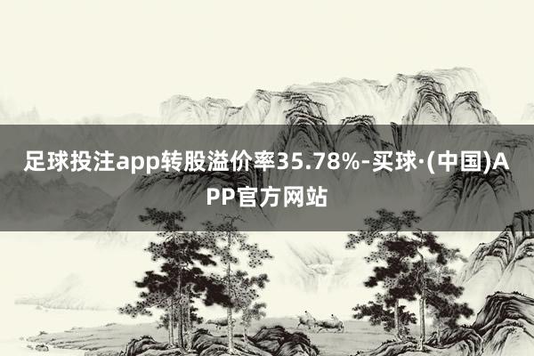 足球投注app转股溢价率35.78%-买球·(中国)APP官方网站