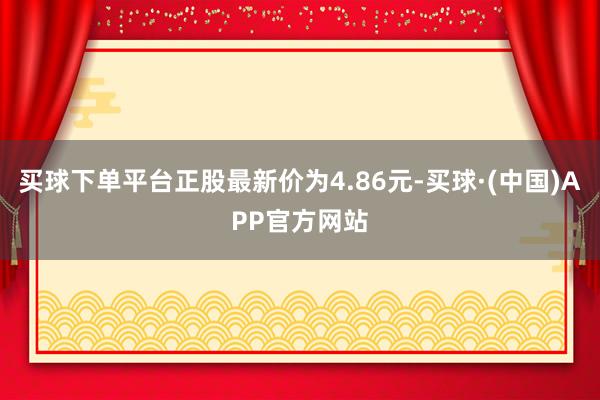 买球下单平台正股最新价为4.86元-买球·(中国)APP官方网站