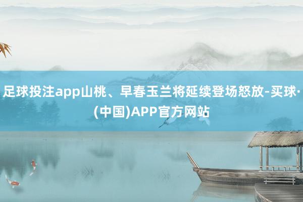 足球投注app山桃、早春玉兰将延续登场怒放-买球·(中国)APP官方网站