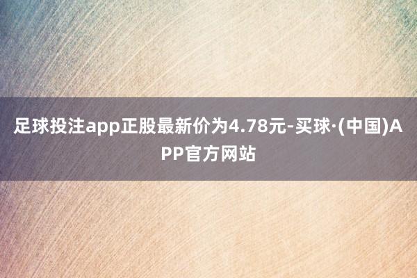 足球投注app正股最新价为4.78元-买球·(中国)APP官方网站