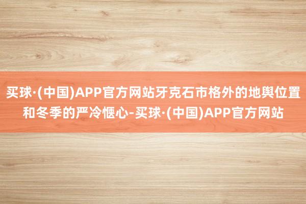 买球·(中国)APP官方网站牙克石市格外的地舆位置和冬季的严冷惬心-买球·(中国)APP官方网站