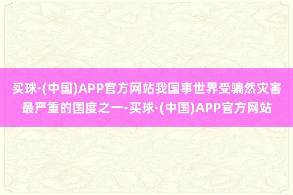 买球·(中国)APP官方网站　　我国事世界受骗然灾害最严重的国度之一-买球·(中国)APP官方网站