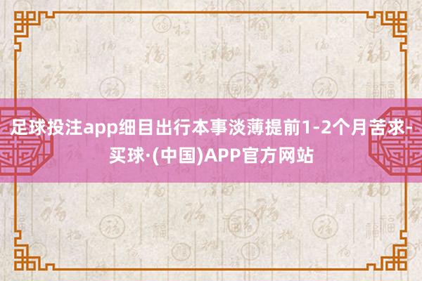 足球投注app细目出行本事淡薄提前1-2个月苦求-买球·(中国)APP官方网站