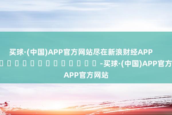 买球·(中国)APP官方网站尽在新浪财经APP            													-买球·(中国)APP官方网站