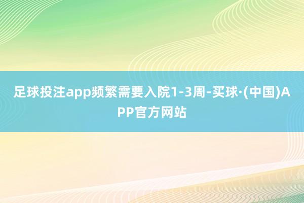 足球投注app频繁需要入院1-3周-买球·(中国)APP官方网站