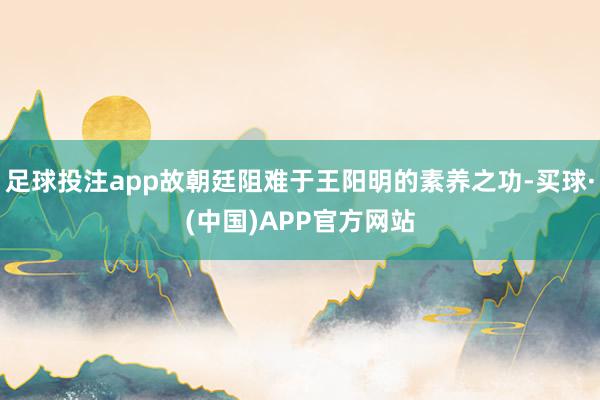 足球投注app故朝廷阻难于王阳明的素养之功-买球·(中国)APP官方网站