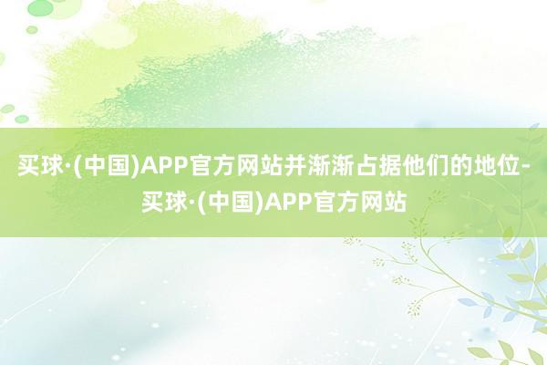 买球·(中国)APP官方网站并渐渐占据他们的地位-买球·(中国)APP官方网站