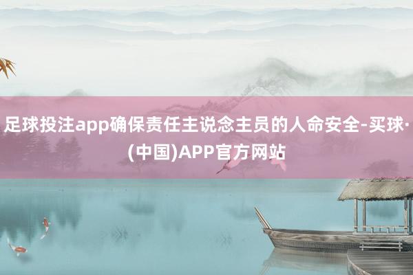 足球投注app确保责任主说念主员的人命安全-买球·(中国)APP官方网站