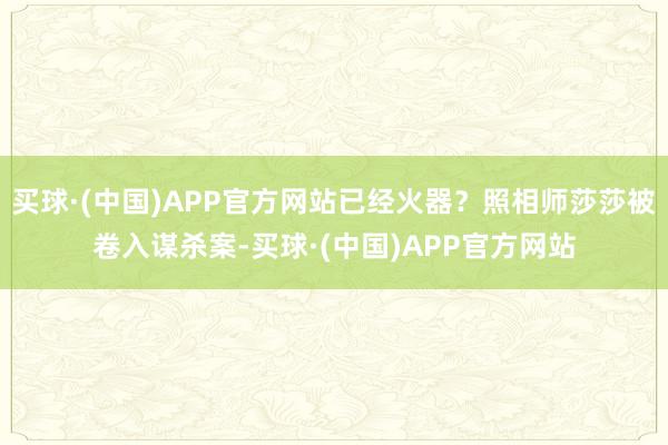 买球·(中国)APP官方网站已经火器？照相师莎莎被卷入谋杀案-买球·(中国)APP官方网站