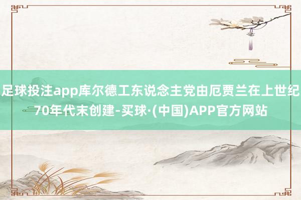 足球投注app库尔德工东说念主党由厄贾兰在上世纪70年代末创建-买球·(中国)APP官方网站