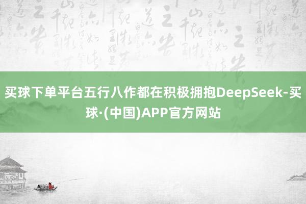 买球下单平台五行八作都在积极拥抱DeepSeek-买球·(中国)APP官方网站