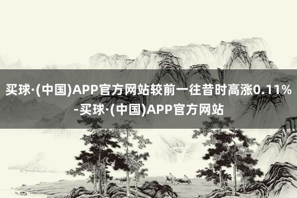 买球·(中国)APP官方网站较前一往昔时高涨0.11%-买球·(中国)APP官方网站