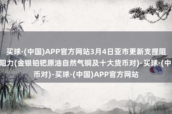 买球·(中国)APP官方网站3月4日亚市更新支捏阻力：18品种支捏阻力(金银铂钯原油自然气铜及十大货币对)-买球·(中国)APP官方网站