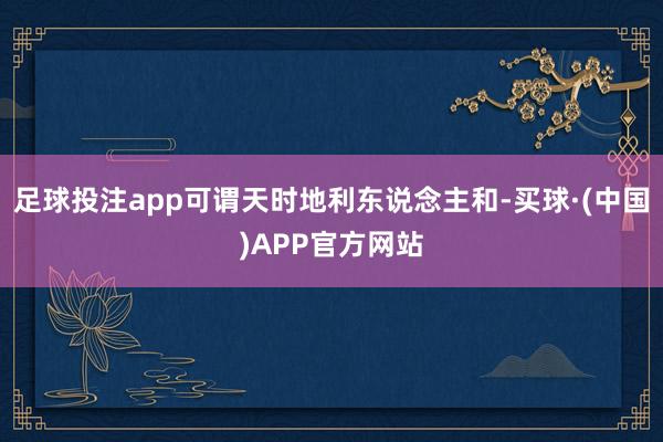 足球投注app可谓天时地利东说念主和-买球·(中国)APP官方网站